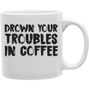 Drown Your Troubles in Coffee Mug  Coffee and Tea Ceramic  Mug 11oz