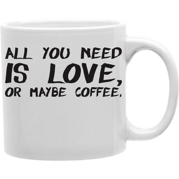 All You Need Is Love, Or Maybe Coffee  Coffee and Tea Ceramic  Mug 11oz