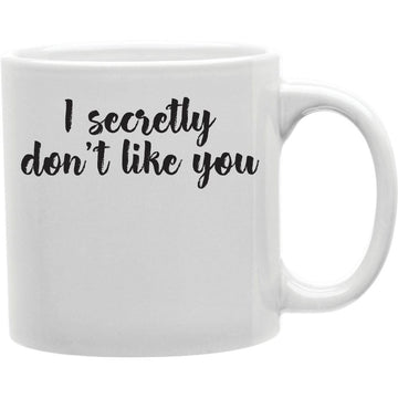 I Secretly Dont Like You Mug  Coffee and Tea Ceramic  Mug 11oz