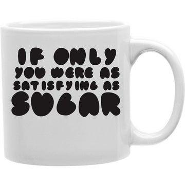IF ONLY YOU WERE AS SATISFYING AS SUGAR Coffee and Tea Ceramic  Mug 11oz