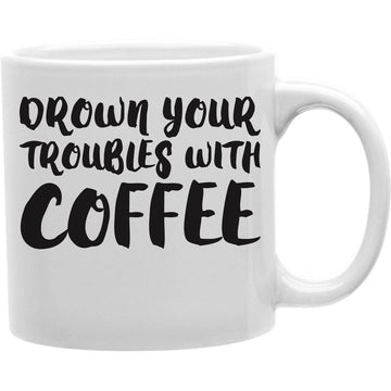 Drown Your Troubles With Coffee Mug  Coffee and Tea Ceramic  Mug 11oz