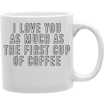 I Love You As Much As The First Cup Of Coffee Mug  Coffee and Tea Ceramic  Mug 11oz
