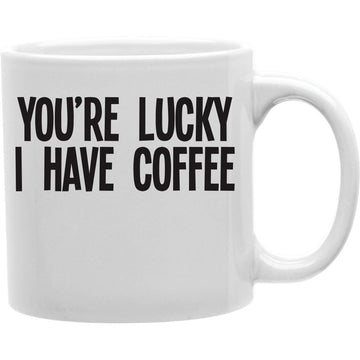 You are Lucky I Have Coffee Mug  Coffee and Tea Ceramic  Mug 11oz