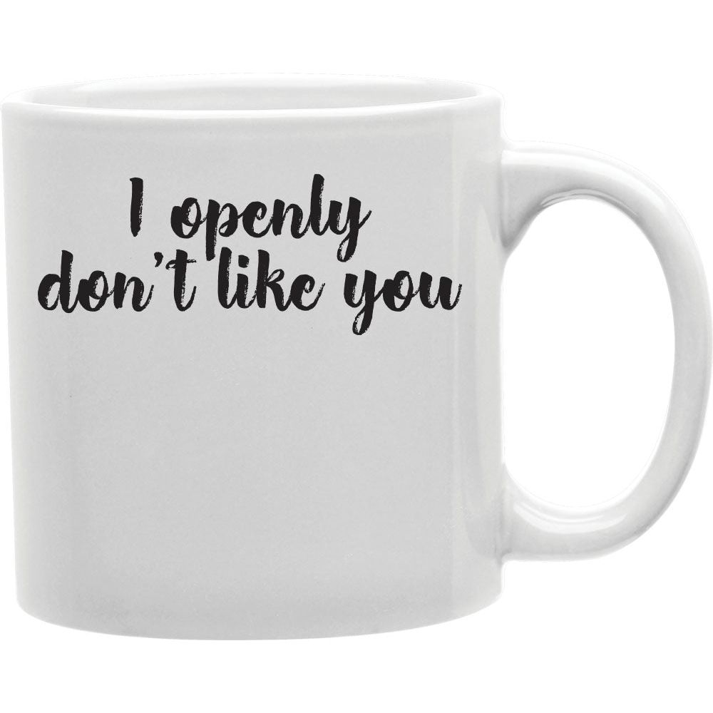 I Openly Dont Like You Mug  Coffee and Tea Ceramic  Mug 11oz