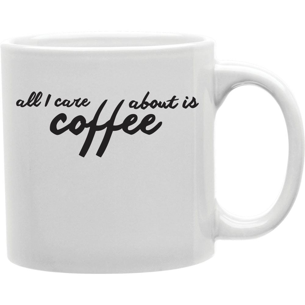All I Care About Is Coffee Coffee and Tea Ceramic  Mug 11oz