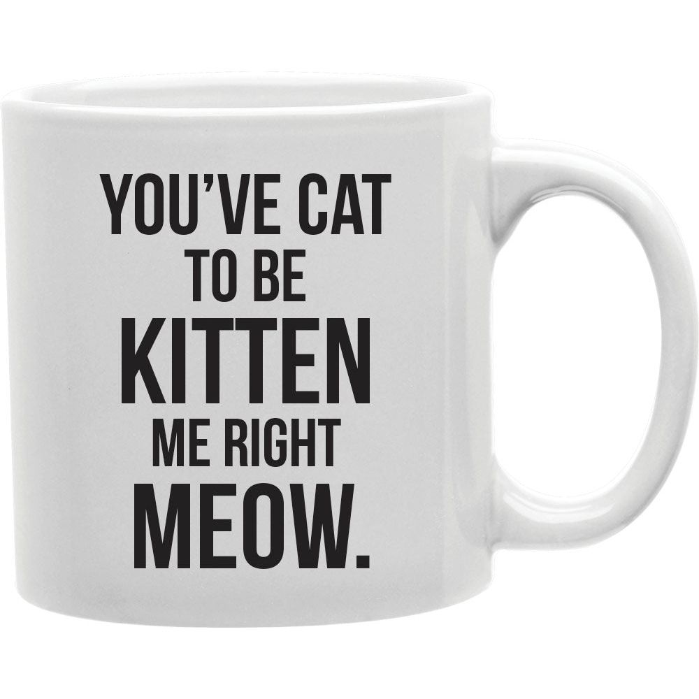 You Ve Cat To Be Kitten Me Right Meow Mug  Coffee and Tea Ceramic  Mug 11oz