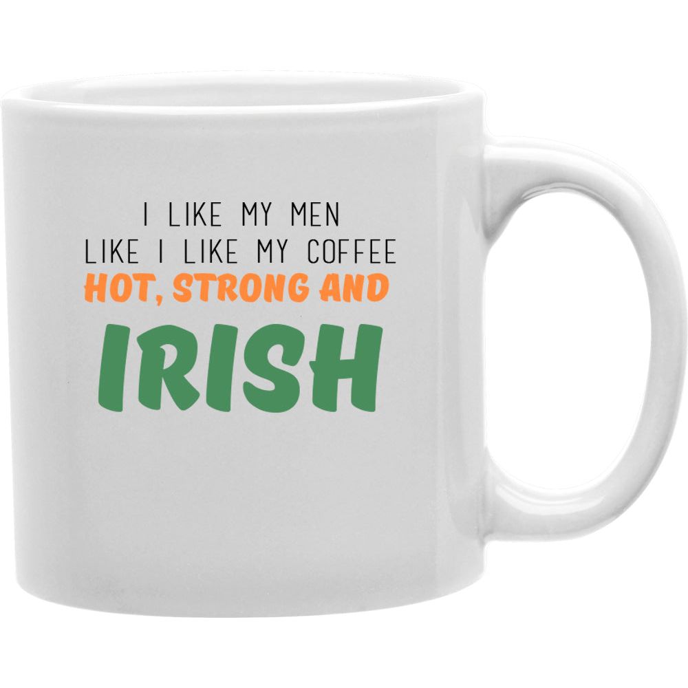 I Like My Men Like I Like My Coffee Hot, Strong &amp; Irish Mug   Coffee and Tea Ceramic  Mug 11oz