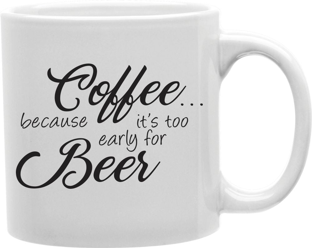 Coffee Because It's Too Early For Beer Coffee and Tea Ceramic Mug 11oz