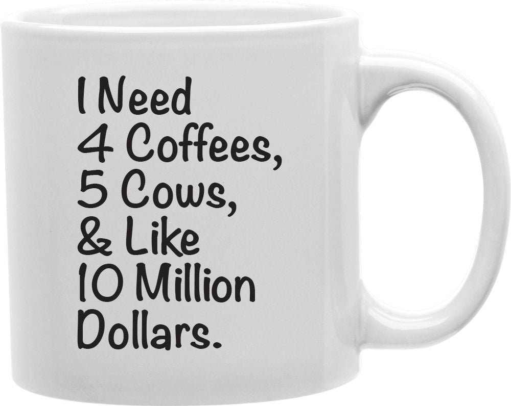 I Need 4 Coffees 5 Cows And Like 10 Million Dollars Coffee and Tea Ceramic Mug 11oz