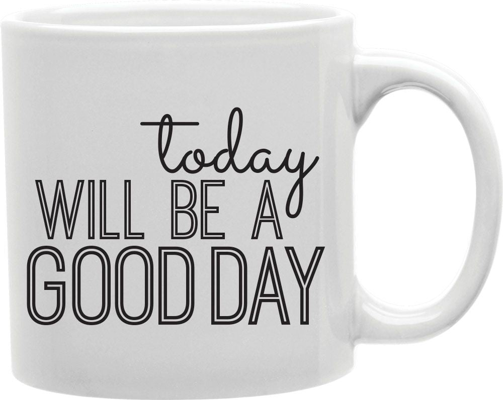 Today Will Be A Good Day Coffee and Tea Ceramic Mug 11oz