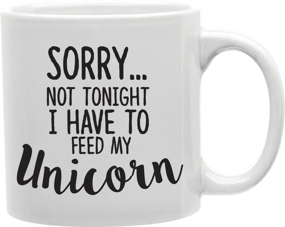 Sorry Not Tonight I Have To Feed My Unicorn Coffee and Tea Ceramic Mug 11oz