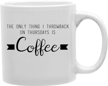The Only Thing I Throwback On Thursdays Is Coffee Coffee and Tea Ceramic Mug 11oz