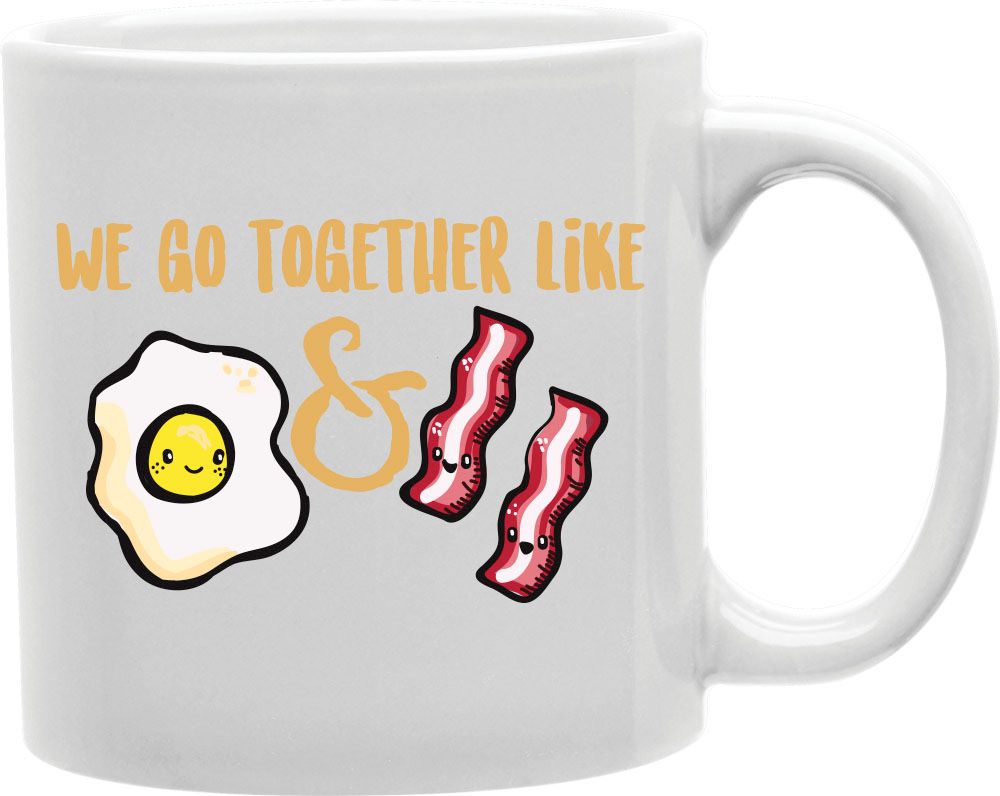 We Go Together Like Eggs And Bacon Coffee and Tea Ceramic Mug 11oz