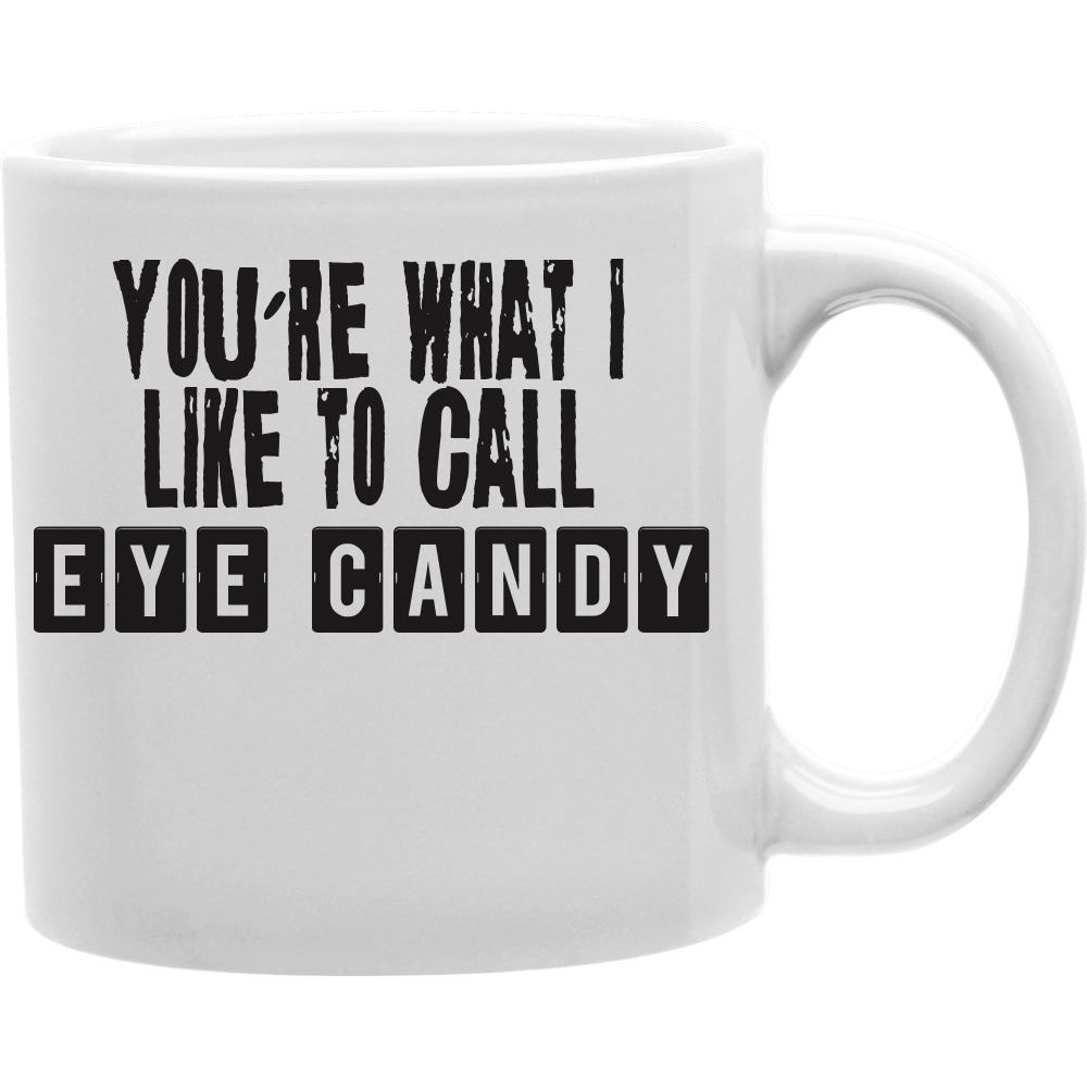 YOU'RE WHAT I LIKE TO CALL EYE CANDY Coffee and Tea Ceramic  Mug 11oz