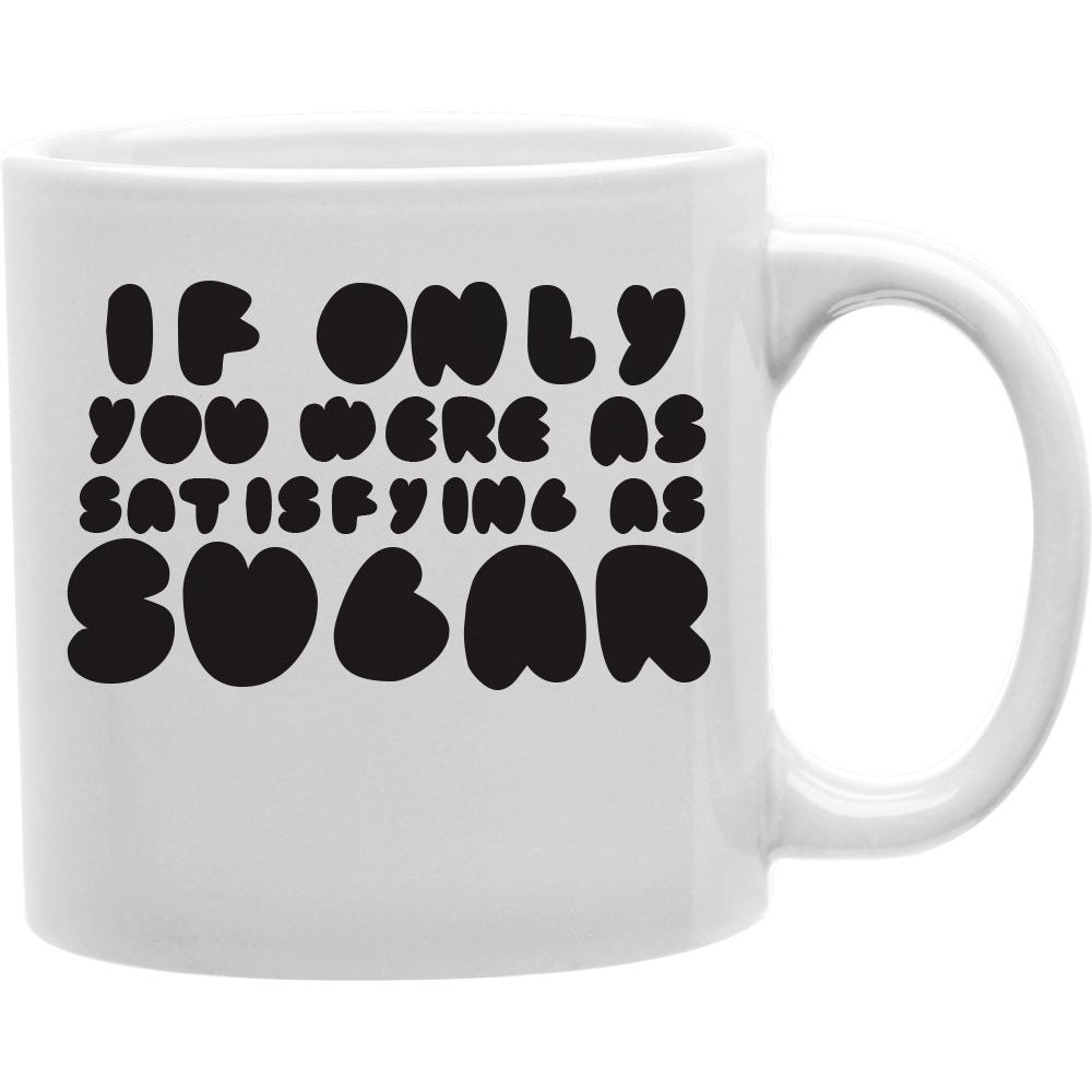 IF ONLY YOU WERE AS SATISFYING AS SUGAR Coffee and Tea Ceramic  Mug 11oz