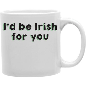 I'D BE IRISH FOR YOU Coffee and Tea Ceramic  Mug 11oz