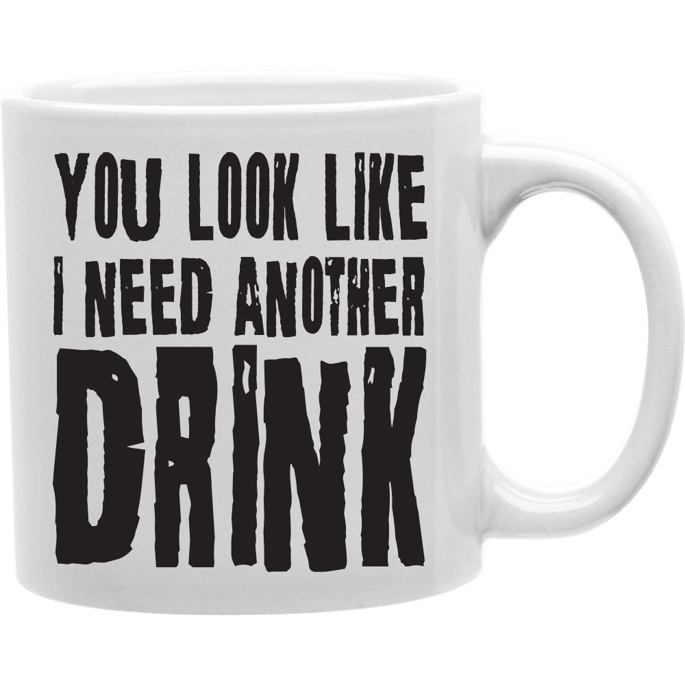 YOU LOOK LIKE I NEED ANOTHER DRINK Coffee and Tea Ceramic  Mug 11oz