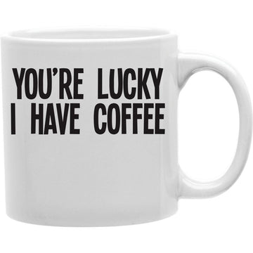 YOU'RE LUCKY I HAVE COFFEE Coffee and Tea Ceramic  Mug 11oz