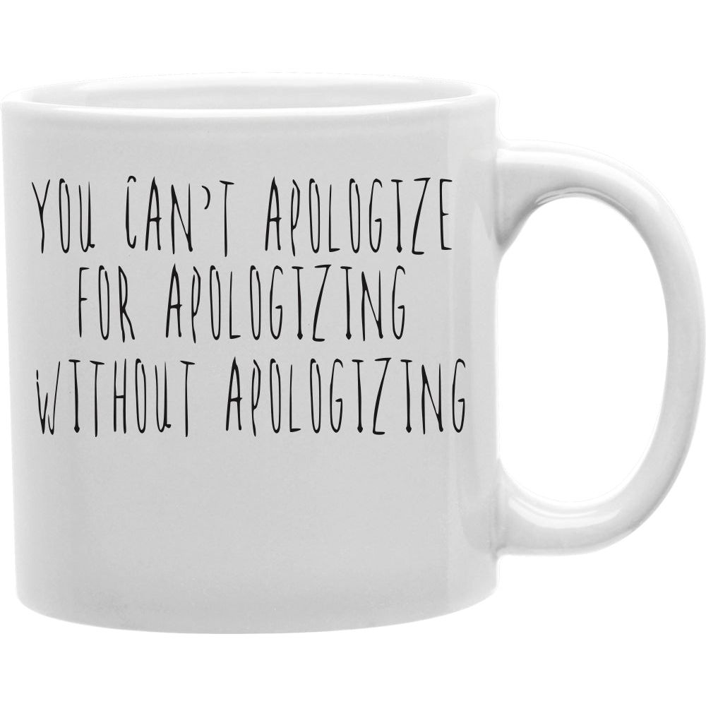 You Can't Apologize For Apologizing Without Apologizing Mug  Coffee and Tea Ceramic  Mug 11oz