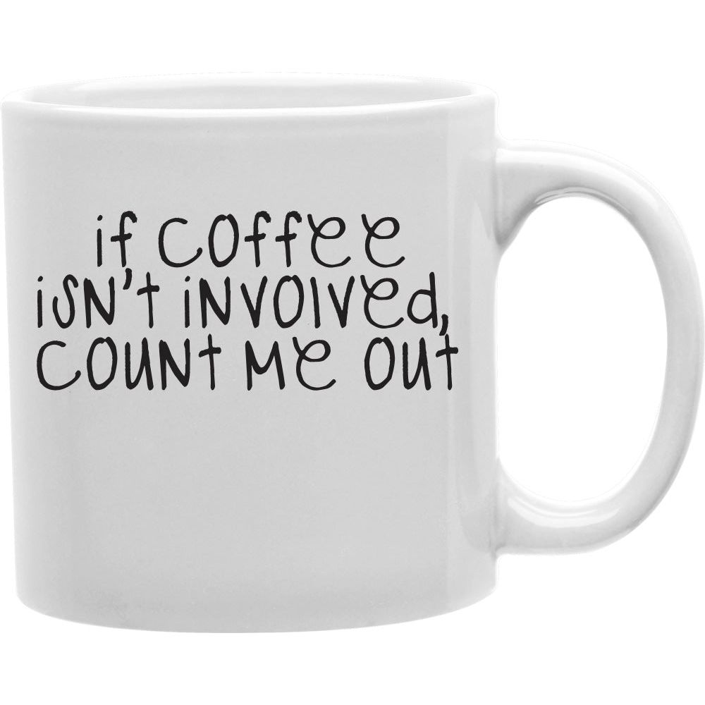 If Coffee Isn't Involved, Count Me Out Mug  Coffee and Tea Ceramic  Mug 11oz