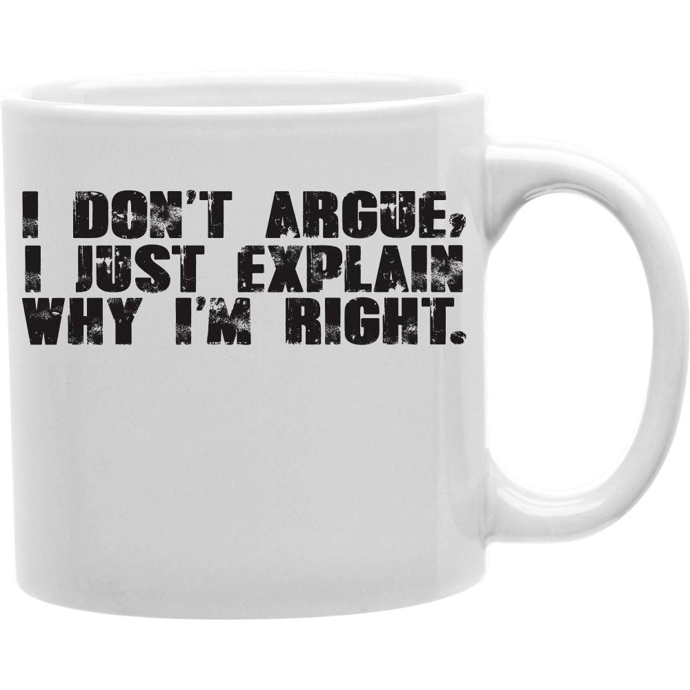 I Don't Argue, I Just Explain Why I'm Right Mug  Coffee and Tea Ceramic  Mug 11oz