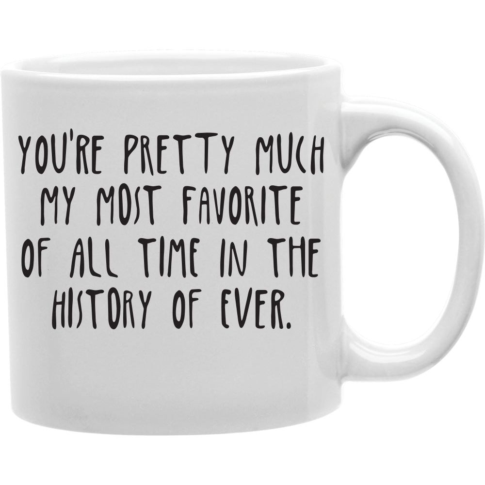 You're Pretty Much My Most Favorite Of All Time In The History Of Ever Mug  Coffee and Tea Ceramic  Mug 11oz