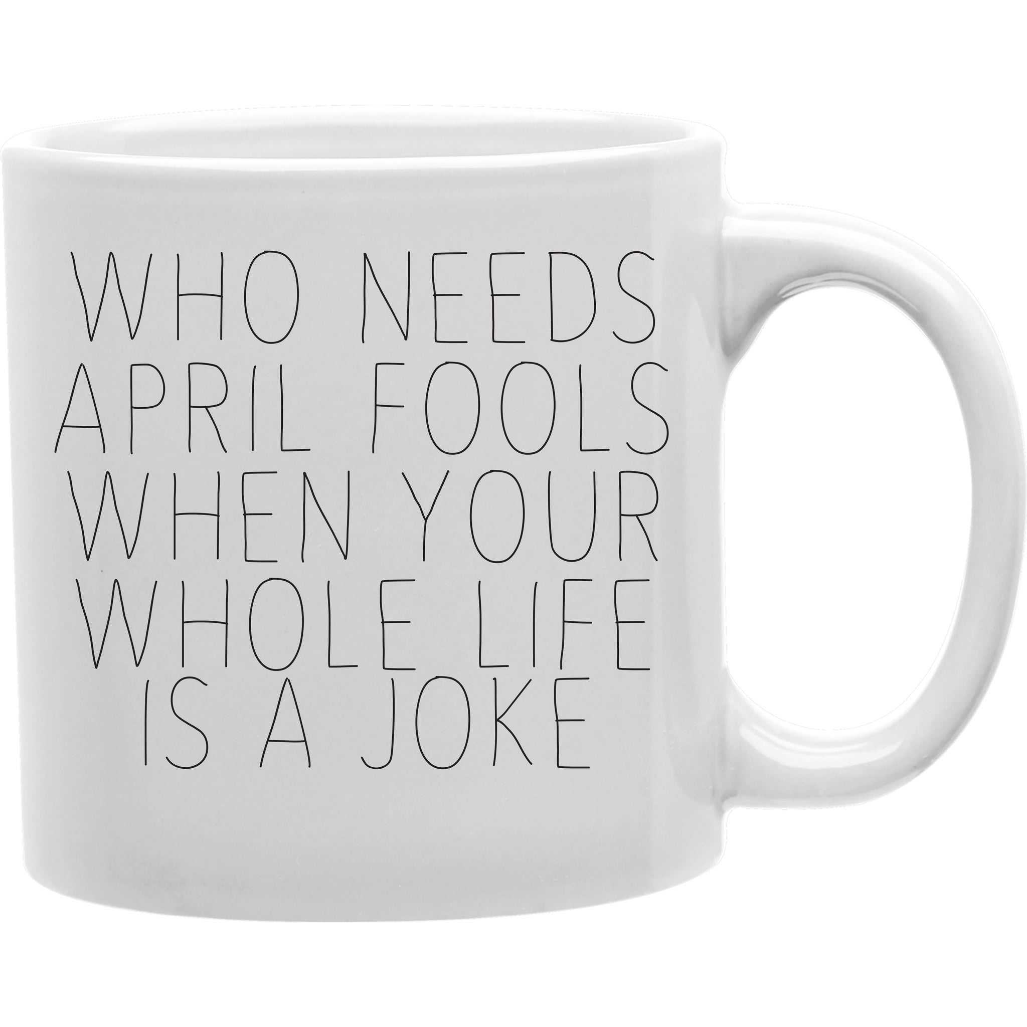 Who Needs April Fools When Your Whole Life Is A Joke  Coffee and Tea Ceramic  Mug 11oz