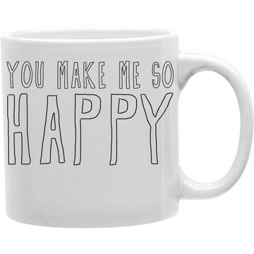 You Make Me So Happy  Coffee and Tea Ceramic  Mug 11oz